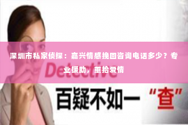 深圳市私家侦探：嘉兴情感挽回咨询电话多少？专业援助，重拾爱情