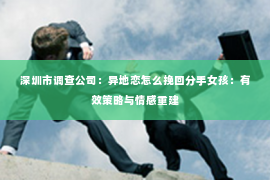 深圳市调查公司:异地恋怎么挽回分手女孩:有效策略与情感重建 深圳市调查公司:异地恋怎么挽回分手女孩:有效策略与情感重建