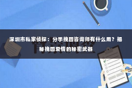 深圳市私家侦探:分手挽回咨询师有什么用?揭秘挽回爱情的秘密武器 深圳市私家侦探:分手挽回咨询师有什么用?揭秘挽回爱情的秘密武器