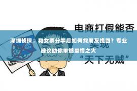 深圳侦探:和女票分手后如何找朋友挽回?专业建议助你重燃爱情之火 深圳侦探:和女票分手后如何找朋友挽回?专业建议助你重燃爱情之火