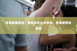 深圳婚姻取证：挽回初恋分手的话：重建爱情的桥梁