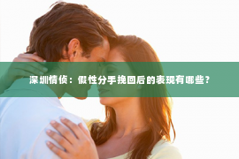 深圳情侦:假性分手挽回后的表现有哪些? 深圳情侦:假性分手挽回后的表现有哪些?