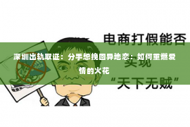 深圳出轨取证：分手想挽回异地恋：如何重燃爱情的火花