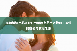 深圳婚姻出轨取证:分手愿意花十万挽回:爱情的价值与救赎之路 深圳婚姻出轨取证:分手愿意花十万挽回:爱情的价值与救赎之路