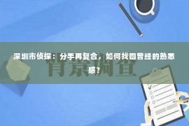 深圳市侦探：分手再复合，如何找回曾经的熟悉感？