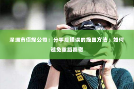 深圳市侦探公司：分手后错误的挽回方法：如何避免重蹈覆辙