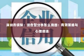 深圳市侦探:混合型分手怎么挽回:有效策略与心理调适 深圳市侦探:混合型分手怎么挽回:有效策略与心理调适