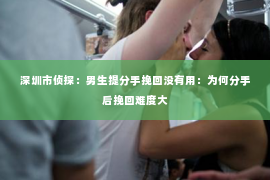 深圳市侦探：男生提分手挽回没有用：为何分手后挽回难度大
