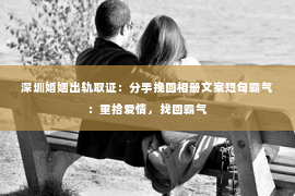 深圳婚姻出轨取证：分手挽回相册文案短句霸气：重拾爱情，找回霸气