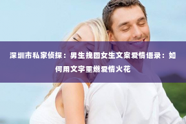 深圳市私家侦探：男生挽回女生文案爱情语录：如何用文字重燃爱情火花