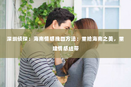深圳侦探：海南情感挽回方法：重拾海南之美，重建情感纽带