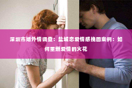 深圳市婚外情调查：盐城恋爱情感挽回案例：如何重燃爱情的火花