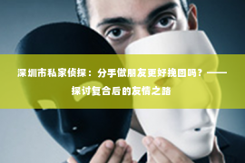 深圳市私家侦探:分手做朋友更好挽回吗?——探讨复合后的友情之路 深圳市私家侦探:分手做朋友更好挽回吗?——探讨复合后的友情之路