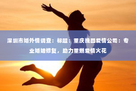 深圳市婚外情调查:标题:重庆挽回爱情公司:专业婚姻修复,助力重燃爱情火花 深圳市婚外情调查:标题:重庆挽回爱情公司:专业婚姻修复,助力重燃爱情火花