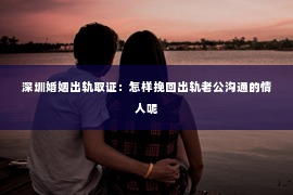 深圳婚姻出轨取证：怎样挽回出轨老公沟通的情人呢