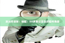 深圳市侦探:标题:50岁老公出轨该如何挽回 深圳市侦探:标题:50岁老公出轨该如何挽回