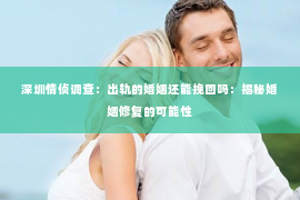 深圳情侦调查:出轨的婚姻还能挽回吗:揭秘婚姻修复的可能性 深圳情侦调查:出轨的婚姻还能挽回吗:揭秘婚姻修复的可能性