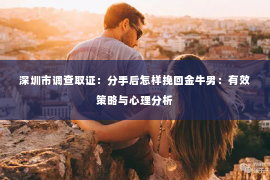 深圳市调查取证：分手后怎样挽回金牛男：有效策略与心理分析