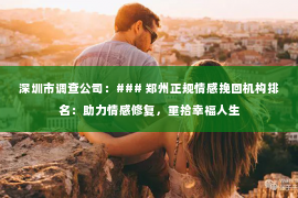 深圳市调查公司:### 郑州正规情感挽回机构排名:助力情感修复,重拾幸福人生 深圳市调查公司:### 郑州正规情感挽回机构排名:助力情感修复,重拾幸福人生
