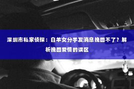 深圳市私家侦探：白羊女分手发消息挽回不了？解析挽回爱情的误区