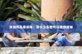 深圳市私家侦探：带什么东西可以挽回婚姻