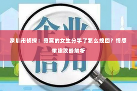深圳市侦探：寂寞的女生分手了怎么挽回？情感重建攻略解析