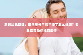 深圳出轨取证:摩羯座分手后手滑了怎么挽回?专业指导助你挽回爱情 深圳出轨取证:摩羯座分手后手滑了怎么挽回?专业指导助你挽回爱情