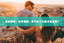深圳侦探:分手挽回:多久见一次面才算正常? 深圳侦探:分手挽回:多久见一次面才算正常?