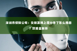 深圳市侦探公司：女朋友网上提分手了怎么挽回？攻略全解析