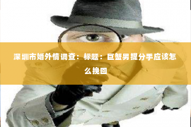 深圳市婚外情调查：标题：巨蟹男提分手应该怎么挽回