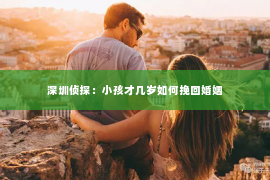 深圳侦探:小孩才几岁如何挽回婚姻 深圳侦探:小孩才几岁如何挽回婚姻