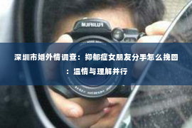 深圳市婚外情调查:抑郁症女朋友分手怎么挽回:温情与理解并行 深圳市婚外情调查:抑郁症女朋友分手怎么挽回:温情与理解并行