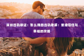 深圳出轨取证:怎么挽回出轨老婆:重建信任与幸福的攻略 深圳出轨取证:怎么挽回出轨老婆:重建信任与幸福的攻略