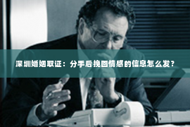 深圳婚姻取证:分手后挽回情感的信息怎么发? 深圳婚姻取证:分手后挽回情感的信息怎么发?