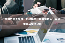 深圳市调查公司：怎样挽回一段爱情的人：专家指南与案例分析