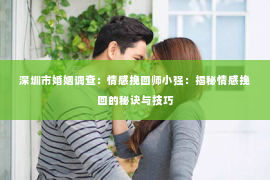深圳市婚姻调查:情感挽回师小强:揭秘情感挽回的秘诀与技巧 深圳市婚姻调查:情感挽回师小强:揭秘情感挽回的秘诀与技巧
