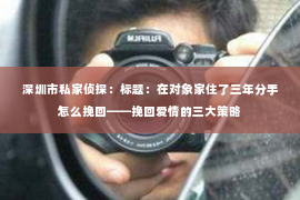 深圳市私家侦探:标题:在对象家住了三年分手怎么挽回——挽回爱情的三大策略 深圳市私家侦探:标题:在对象家住了三年分手怎么挽回——挽回爱情的三大策略