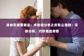 深圳市调查取证：冲动说分手之后怎么挽回：冷静分析，巧妙挽回爱情