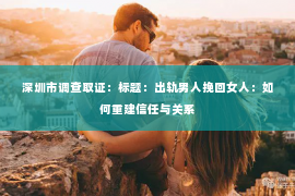 深圳市调查取证:标题:出轨男人挽回女人:如何重建信任与关系 深圳市调查取证:标题:出轨男人挽回女人:如何重建信任与关系