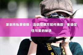 深圳市私家侦探：出轨错误方如何挽回：重建信任与爱的秘诀