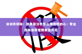深圳市侦探:跟男友分手怎么挽回他的心:专业指导助你重燃爱情火花 深圳市侦探:跟男友分手怎么挽回他的心:专业指导助你重燃爱情火花