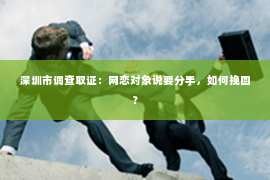 深圳市调查取证:网恋对象说要分手,如何挽回? 深圳市调查取证:网恋对象说要分手,如何挽回?