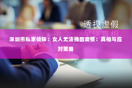 深圳市私家侦探：女人无法挽回爱情：真相与应对策略