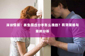 深圳情侦：男生提出分手怎么挽回？有效策略与案例分析