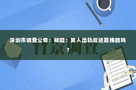 深圳市调查公司：标题：男人出轨后还能挽回吗？
