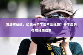 深圳市侦探：如果分手了会不会挽回？分手后的情感挽回指南