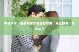 深圳侦探:情感专家先挽回在收费:专业服务,真诚至上 深圳侦探:情感专家先挽回在收费:专业服务,真诚至上