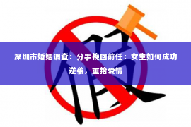 深圳市婚姻调查:分手挽回前任:女生如何成功逆袭,重拾爱情 深圳市婚姻调查:分手挽回前任:女生如何成功逆袭,重拾爱情