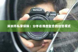 深圳市私家侦探:分手后挽回复合的经营模式 深圳市私家侦探:分手后挽回复合的经营模式