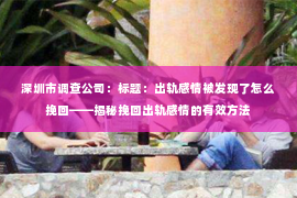 深圳市调查公司：标题：出轨感情被发现了怎么挽回——揭秘挽回出轨感情的有效方法